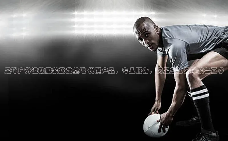 欧亿app官网下载巴美列捷福足球户外运动服装批发基地-优质产品，专业服务，满足您的足球装备需求