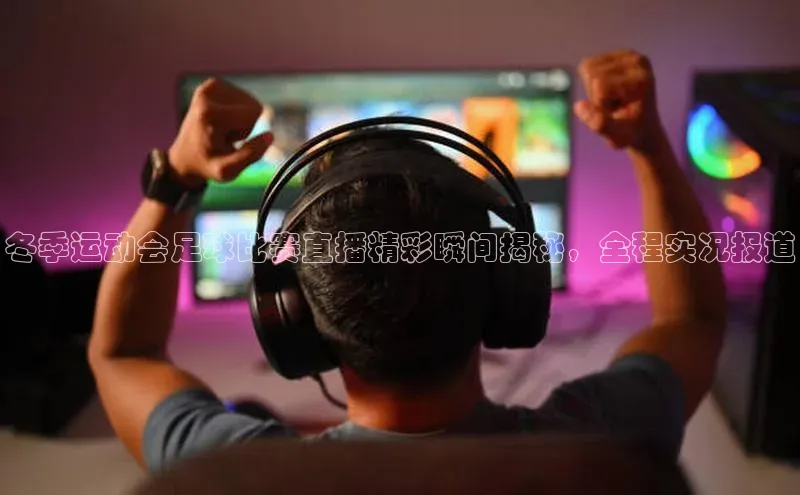 欧亿体育app首页百度识图冬季运动会足球比赛直播精彩瞬间揭秘，全程实况报道