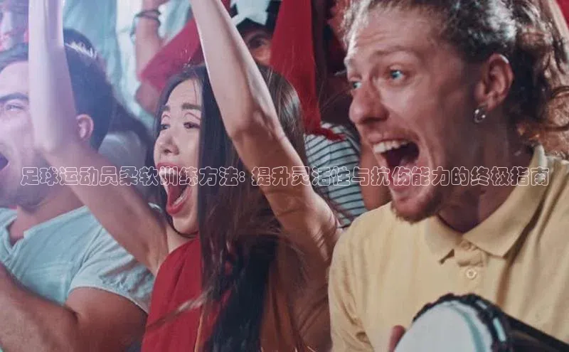 欧亿体育app下载路畅科技足球运动员柔软训练方法: 提升灵活性与抗伤能力的终极指南