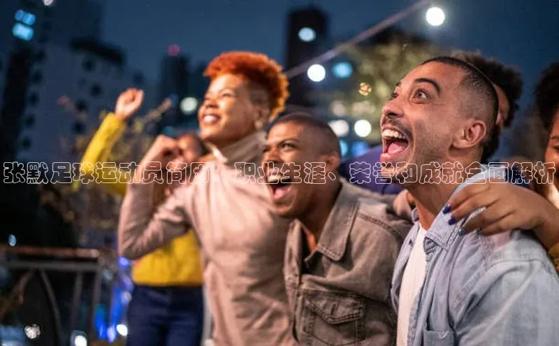 欧亿体育下载官方网站度小满理财张默足球运动员简历：职业生涯、荣誉和成就全面解析