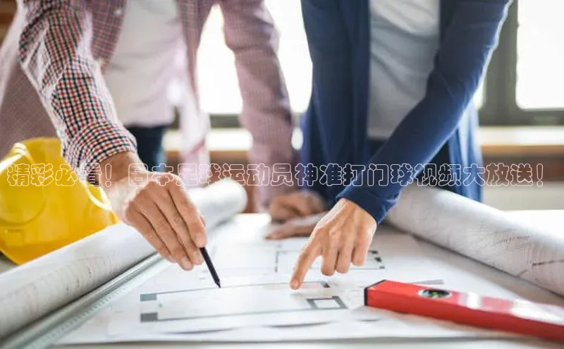 oety欧亿体育下载百度集团精彩必看！日本足球运动员神准打门球视频大放送！