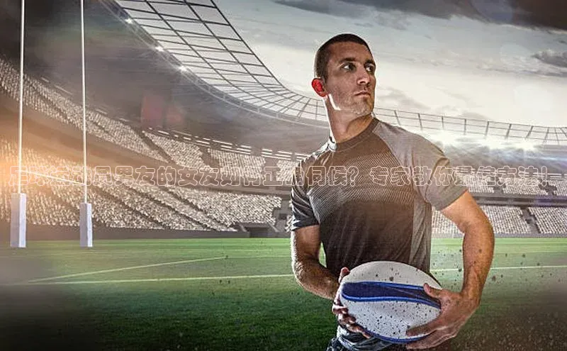 oety欧亿体育官网同程足球运动员男友的女友如何正确伺候？专家教你最佳方法！