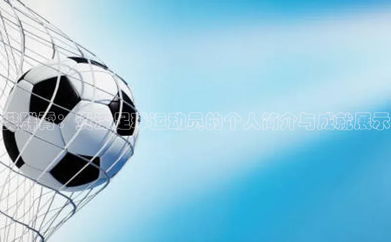 欧亿体育app手机版百度学术樊群霄：资深足球运动员的个人简介与成就展示