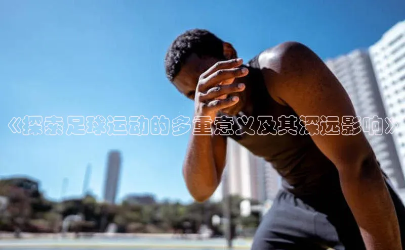oety欧亿体育下载百度集团《探索足球运动的多重意义及其深远影响》
