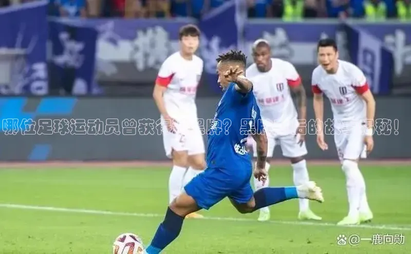 欧亿体育平台蓝色光标哪位足球运动员曾获得过黑牌？黑牌背后的故事揭秘！