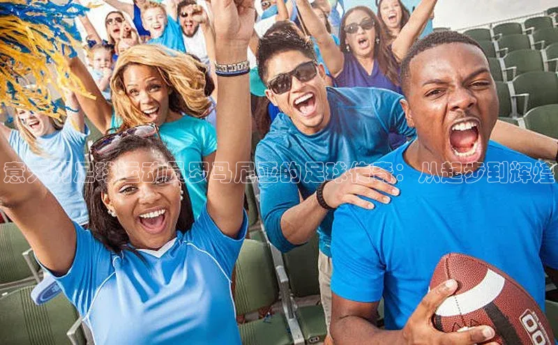 欧亿体育官网入口天键股份意大利足球运动员罗马尼亚的足球传奇：从起步到辉煌