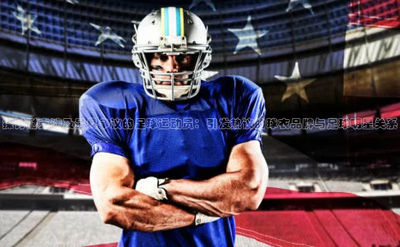 欧亿体育app首页赛富乐斯探讨耐克涉及最具争议的足球运动员：引发热议的球衣品牌与足球明星关系