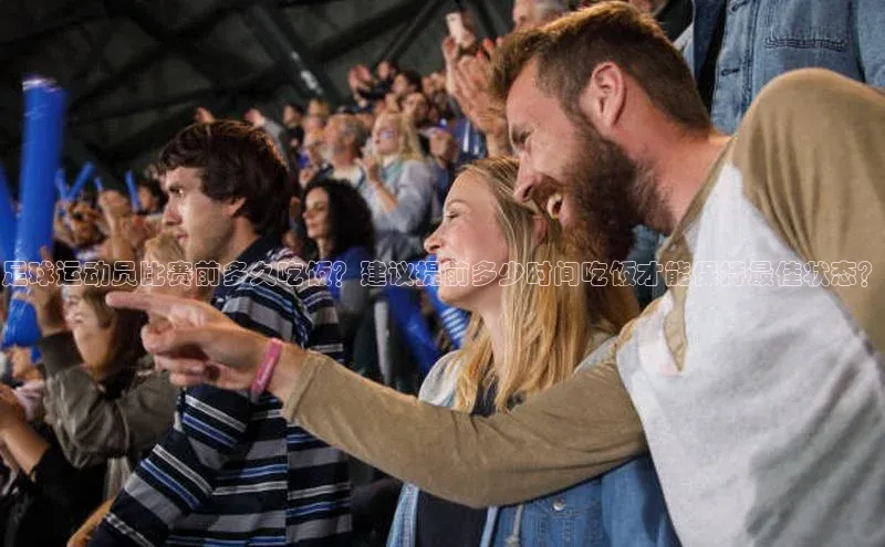 欧亿体育平台蓝色光标足球运动员比赛前多久吃饭？建议提前多少时间吃饭才能保持最佳状态？