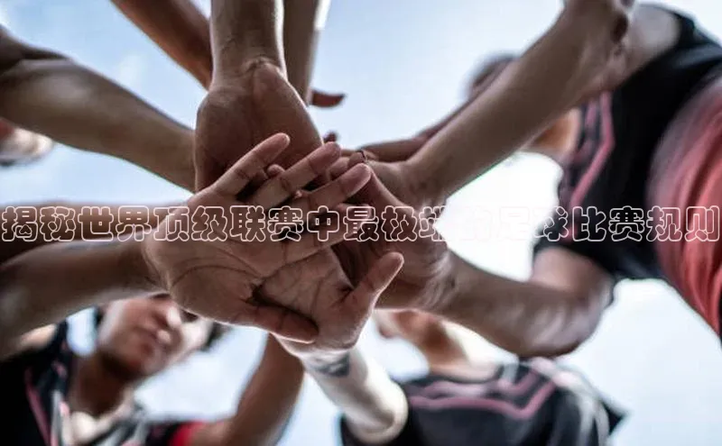 欧亿体育平台百度翻译揭秘世界顶级联赛中最极端的足球比赛规则