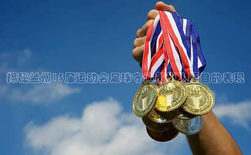 欧亿体育全站app下载安装百度健康揭秘兰州15届运动会足球守门员引人瞩目的表现