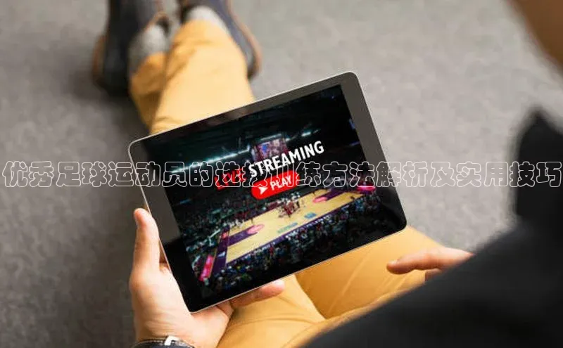 欧亿体育app首页百度 H5优秀足球运动员的选拔训练方法解析及实用技巧