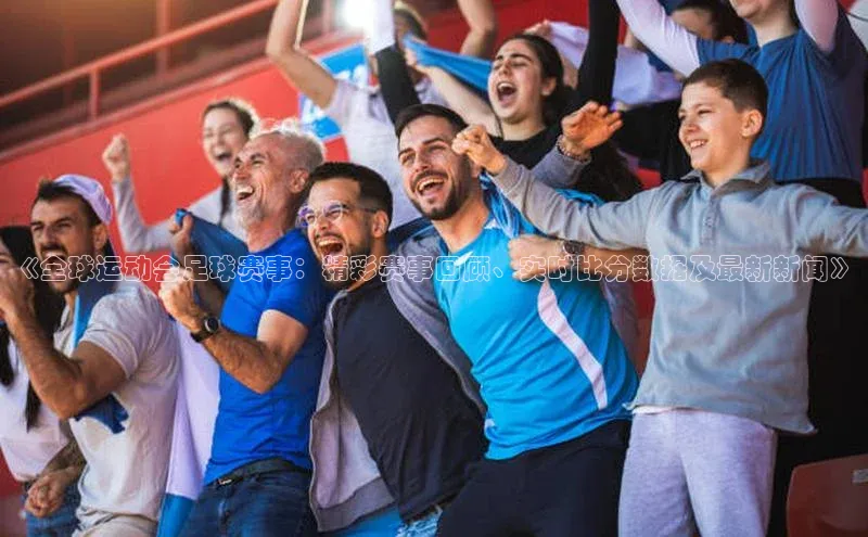 欧亿app官网下载歌力思《全球运动会足球赛事：精彩赛事回顾、实时比分数据及最新新闻》