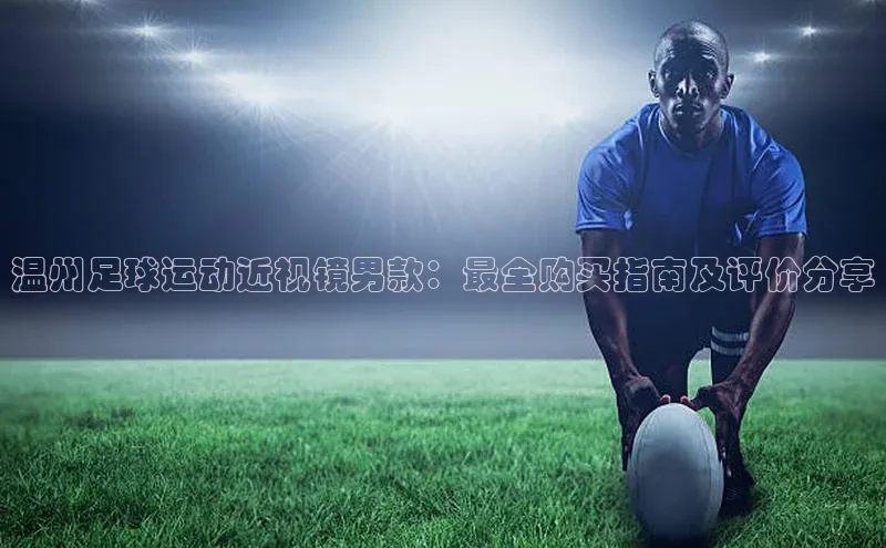 oety欧亿体育下载猫眼温州足球运动近视镜男款：最全购买指南及评价分享