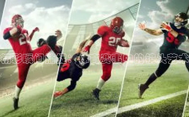 欧亿app官网下载度小满支付精彩瞬间捕捉：体育赛事中的镜头艺术