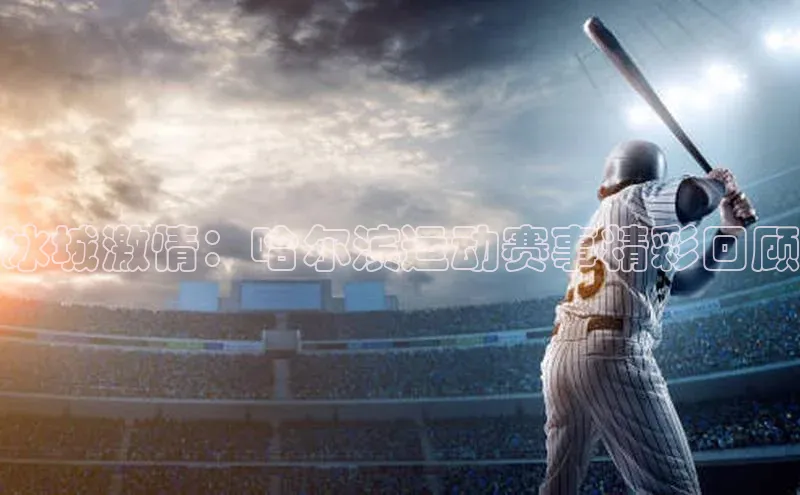 欧亿体育(中国)官方网站百度智能云冰城激情：哈尔滨运动赛事精彩回顾