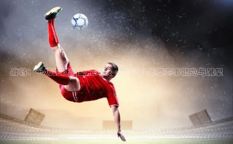 欧亿体育app下载网易麻将：一场跨越时空的对决——2023年度赛事概览与展望