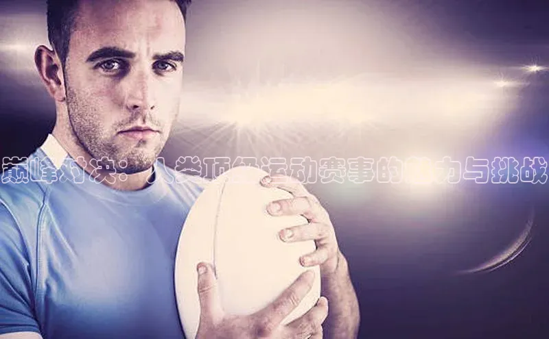 欧亿体育下载官方网站慧博云通巅峰对决：人类顶级运动赛事的魅力与挑战