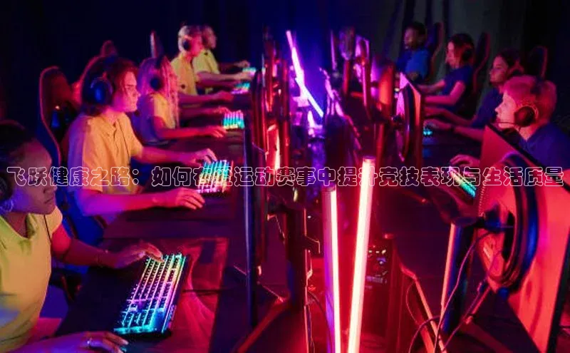 oety欧亿体育官网观星盘飞跃健康之路：如何在爱运动赛事中提升竞技表现与生活质量