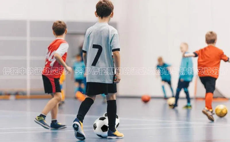 欧亿体育平台蓝色光标停摆中的运动灵魂：赛事停摆期间的运动员故事与精神风貌分析