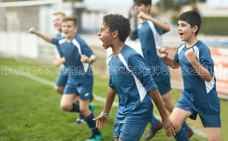 最新运动赛事排名揭晓：哪些选手在冲刺冠军之路上？