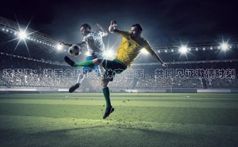 浪琴表：携手全球顶尖体育盛事，共同见证激情时刻