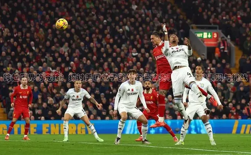 跨越国界的竞技：探讨美国女子团体在运动赛事中的独特表现与挑战