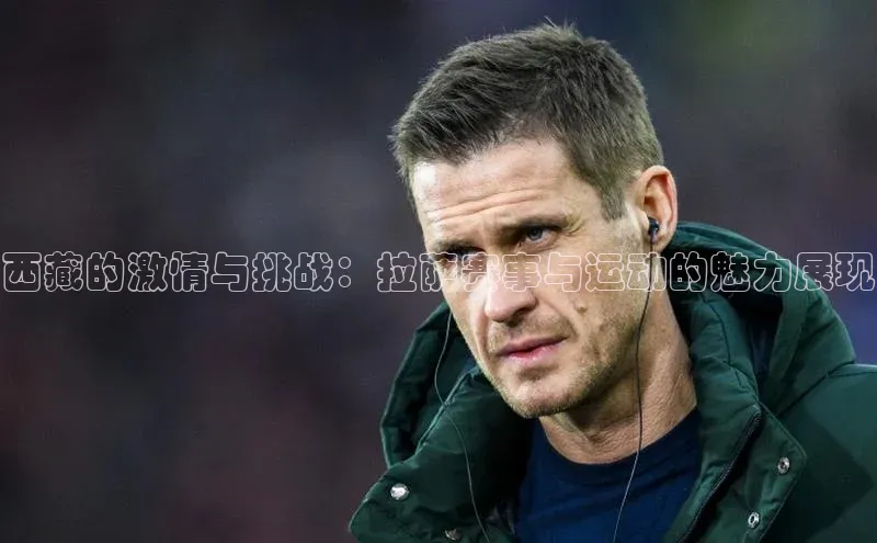 西藏的激情与挑战：拉萨赛事与运动的魅力展现