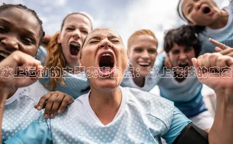 冰上运动的主要赛事盘点：冰上竞技的盛宴