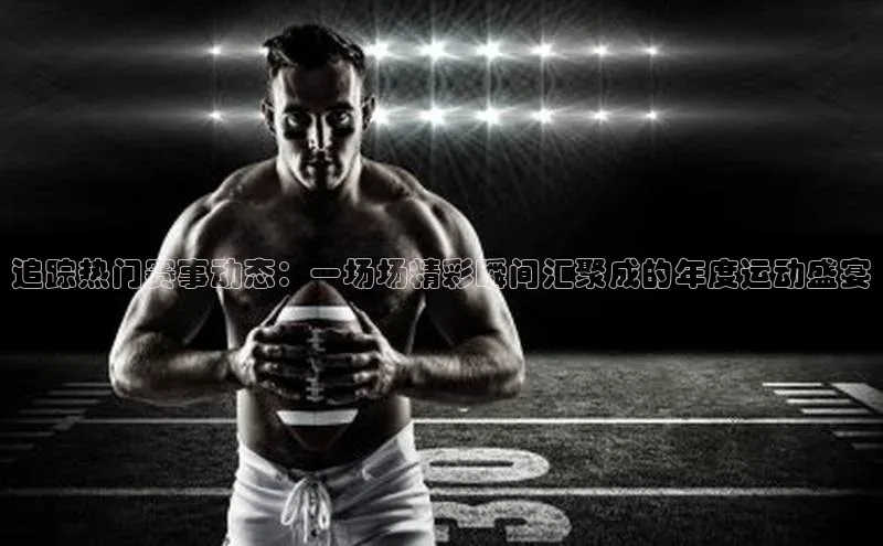 追踪热门赛事动态：一场场精彩瞬间汇聚成的年度运动盛宴