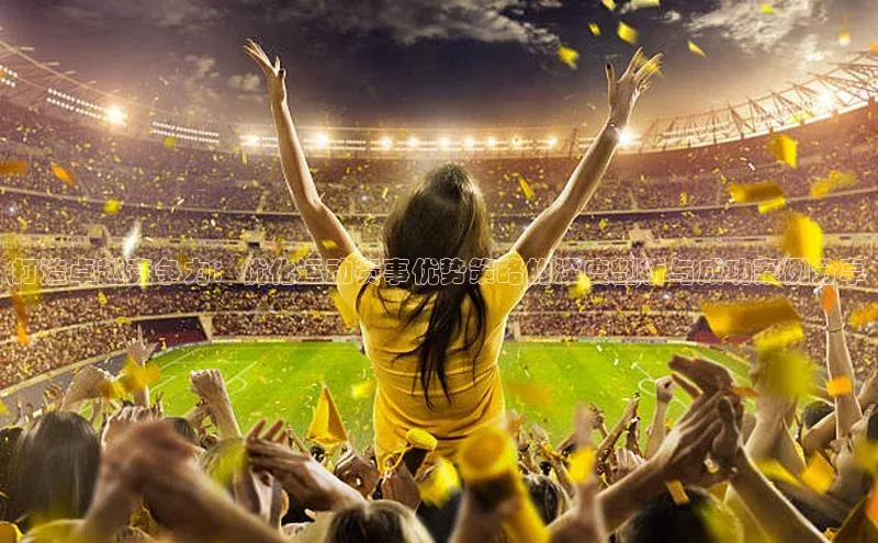 打造卓越竞争力：优化运动赛事优势策略的深度剖析与成功案例分享