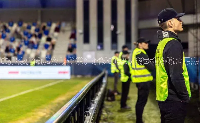 电竞赛事的定义与分类：探讨电子竞技运动的核心要素