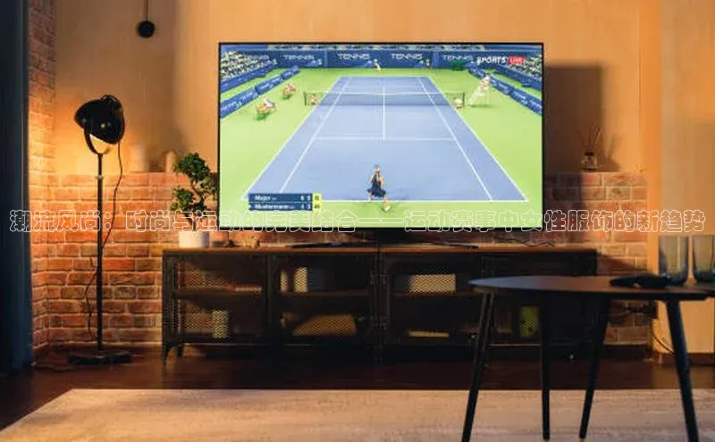 潮流风尚：时尚与运动的完美结合——运动赛事中女性服饰的新趋势