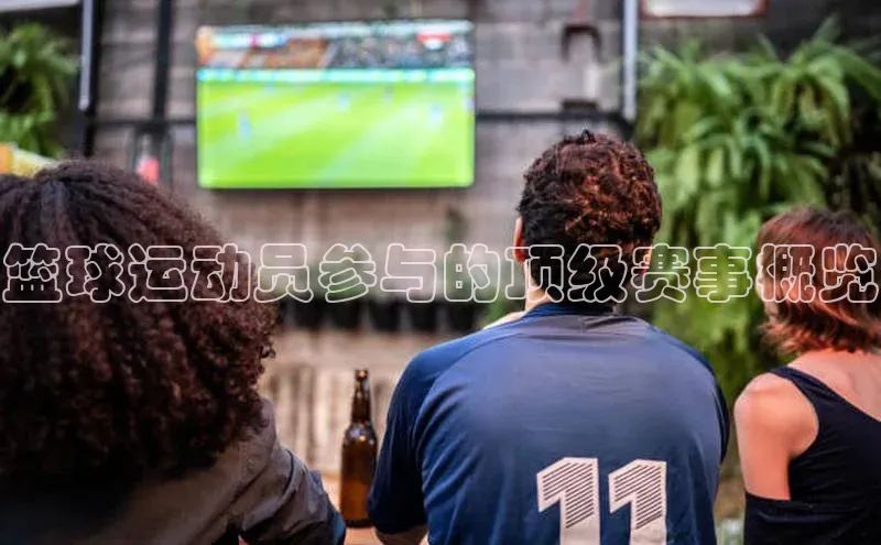 篮球运动员参与的顶级赛事概览