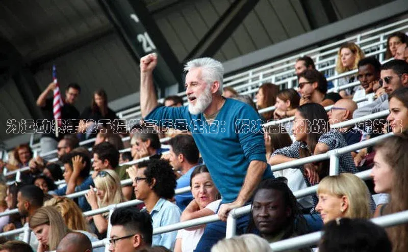 为运动赛事选手提供高质量住宿：解决后勤挑战的关键策略