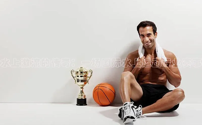 水上激流的传奇：一场国际水上运动专业赛事