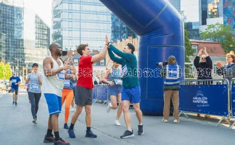 营养与竞技：国际赛事运动员的饮食策略与成功关键