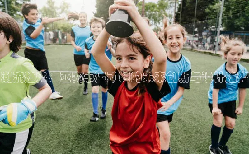 潮流趋势：亚赛事运动鞋的未来创新与设计趋势