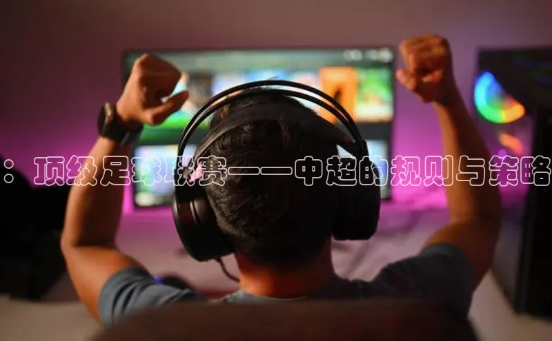 ：顶级足球联赛——中超的规则与策略