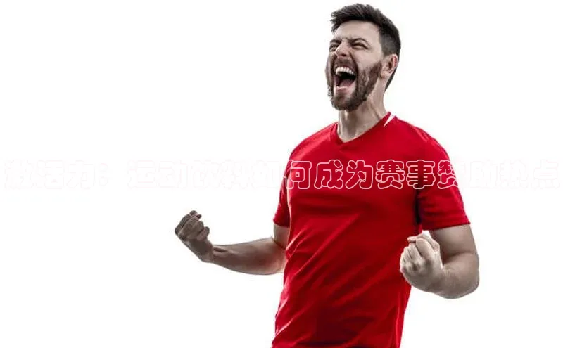 激活力：运动饮料如何成为赛事赞助热点