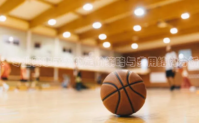 ：专业赛事承办的定价策略与费用结构分析