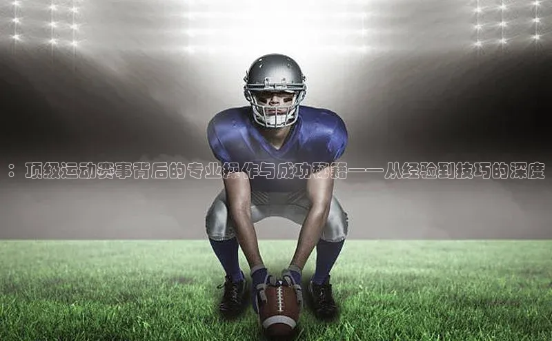 ：顶级运动赛事背后的专业操作与成功秘籍——从经验到技巧的深度