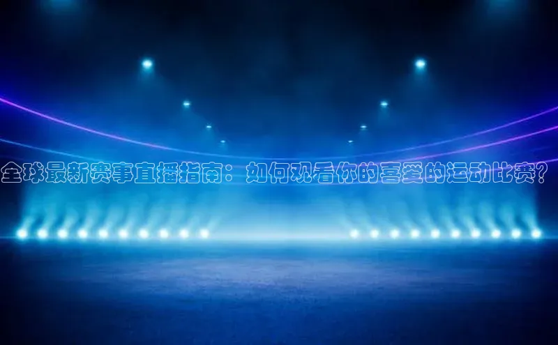 全球最新赛事直播指南：如何观看你的喜爱的运动比赛？
