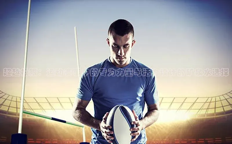 超越极限：运动赛事中的专为力量与活力设计的矿泉水选择