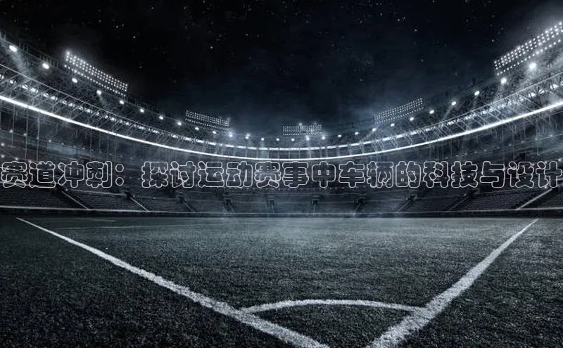 赛道冲刺：探讨运动赛事中车辆的科技与设计