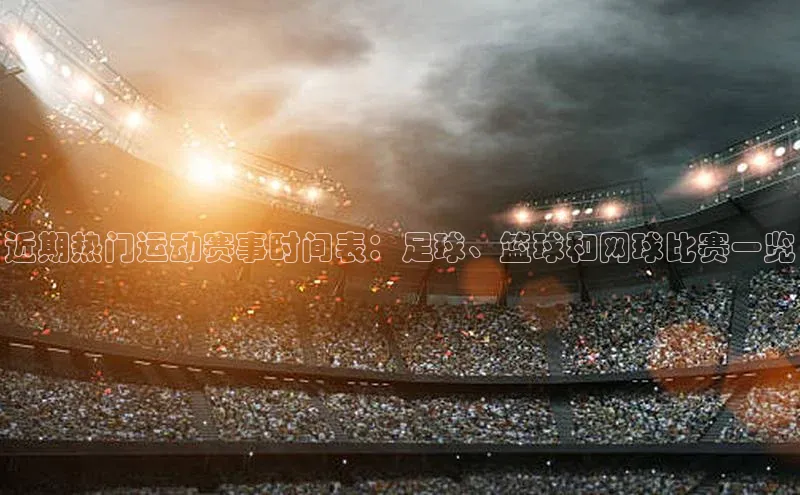 近期热门运动赛事时间表：足球、篮球和网球比赛一览