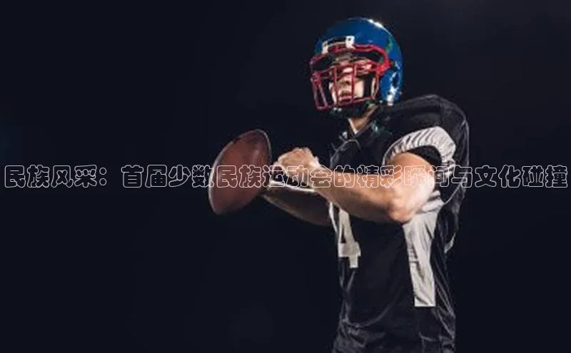 民族风采：首届少数民族运动会的精彩瞬间与文化碰撞