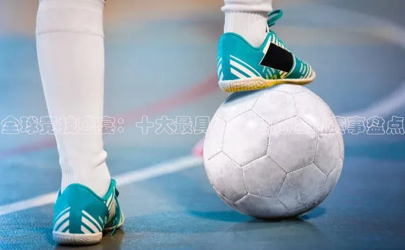 全球竞技盛宴：十大最具影响力的运动赛事盘点