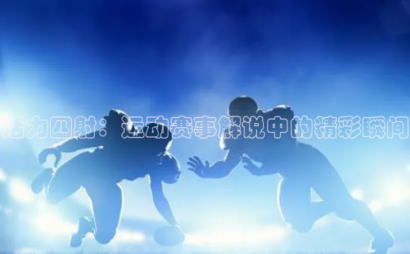 活力四射：运动赛事解说中的精彩瞬间