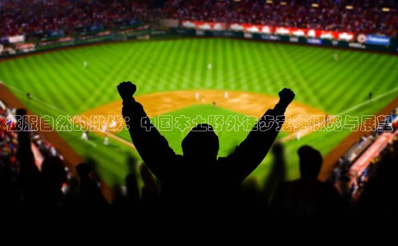 征服自然的挑战：中国本土野外徒步竞赛概览与展望