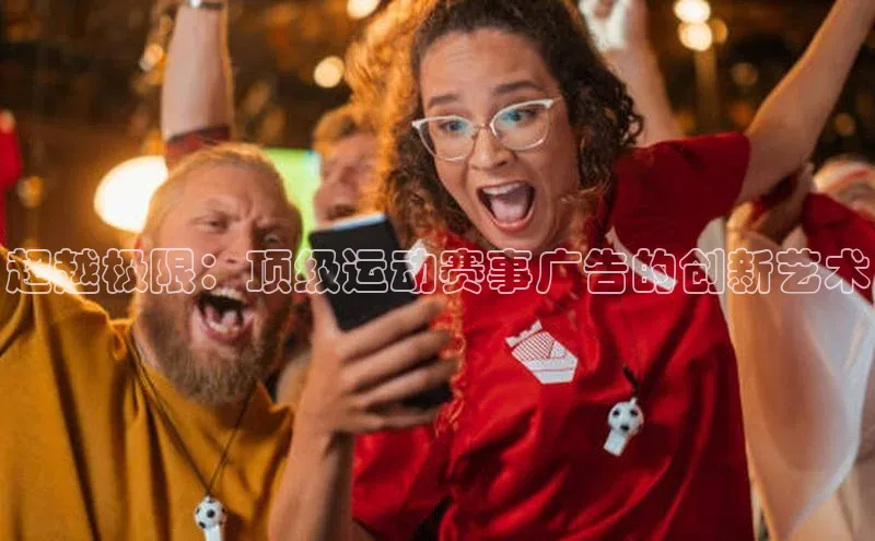 超越极限：顶级运动赛事广告的创新艺术
